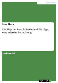 Title: Die Lüge bei Bertolt Brecht und die Lüge, eine ethische Betrachtung, Author: Svea Oberg