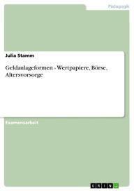 Title: Geldanlageformen - Wertpapiere, Börse, Altersvorsorge: Wertpapiere, Börse, Altersvorsorge, Author: Julia Stamm