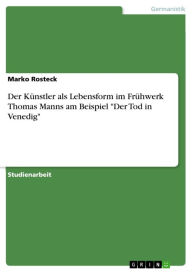 Title: Der Künstler als Lebensform im Frühwerk Thomas Manns am Beispiel 'Der Tod in Venedig', Author: Marko Rosteck