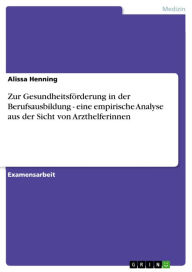 Title: Zur Gesundheitsförderung in der Berufsausbildung - eine empirische Analyse aus der Sicht von Arzthelferinnen: eine empirische Analyse aus der Sicht von Arzthelferinnen, Author: Alissa Henning