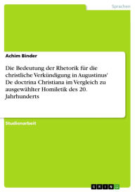 Title: Die Bedeutung der Rhetorik für die christliche Verkündigung in Augustinus' De doctrina Christiana im Vergleich zu ausgewählter Homiletik des 20. Jahrhunderts, Author: Achim Binder