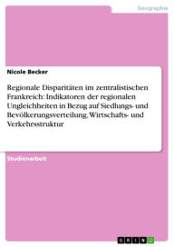 Title: Regionale Disparitäten im zentralistischen Frankreich: Indikatoren der regionalen Ungleichheiten in Bezug auf Siedlungs- und Bevölkerungsverteilung, Wirtschafts- und Verkehrsstruktur, Author: Nicole Becker