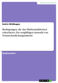 Title: Bedingungen, die das Mathematiklernen erleichtern: Zur sorgfältigen Auswahl von Veranschaulichungsmitteln, Author: Katrin Wildhagen