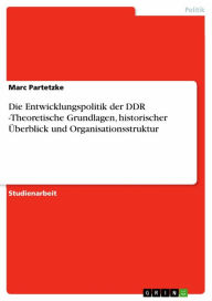 Title: Die Entwicklungspolitik der DDR -Theoretische Grundlagen, historischer Überblick und Organisationsstruktur, Author: Marc Partetzke