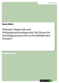 Title: Pränatale Diagnostik und Präimplantationsdiagnostik. Ein Thema für den Religionsunterricht an berufsbildenden Schulen?: ein Thema für den Religionsunterricht an berufsbildenden Schulen?, Author: Bodo Böke