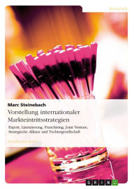 Title: Vorstellung internationaler Markteintrittsstrategien: Export, Lizenzierung, Franchising, Joint Venture, Strategische Allianz und Tochtergesellschaft, Author: Marc Steinebach