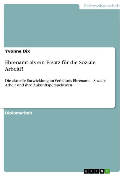 Ehrenamt als ein Ersatz für die Soziale Arbeit?!: Die aktuelle Entwicklung im Verhältnis Ehrenamt - Soziale Arbeit und ihre Zukunftsperspektiven