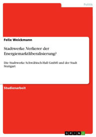 Title: Stadtwerke. Verlierer der Energiemarktliberalisierung?: Die Stadtwerke Schwäbisch-Hall GmbH und der Stadt Stuttgart, Author: Felix Weickmann