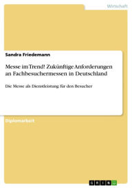 Title: Messe im Trend! Zukünftige Anforderungen an Fachbesuchermessen in Deutschland: Die Messe als Dienstleistung für den Besucher, Author: Sandra Friedemann