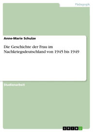 Title: Die Geschichte der Frau im Nachkriegsdeutschland von 1945 bis 1949, Author: Anne-Marie Schulze