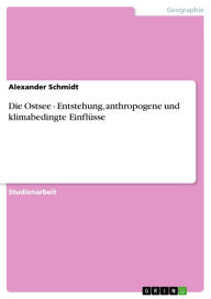 Title: Die Ostsee - Entstehung, anthropogene und klimabedingte Einflüsse: Entstehung, anthropogene und klimabedingte Einflüsse, Author: Alexander Schmidt