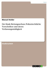 Title: Der finale Rettungsschuss. Polizeirechtliche Vorschriften und deren Verfassungsmäßigkeit: polizeirechtliche Vorschriften und deren Verfassungsmäßigkeit, Author: Manuel Holder