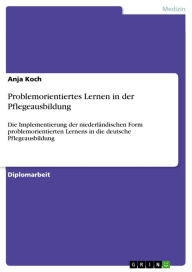 Title: Problemorientiertes Lernen in der Pflegeausbildung: Die Implementierung der niederländischen Form problemorientierten Lernens in die deutsche Pflegeausbildung, Author: Anja Koch