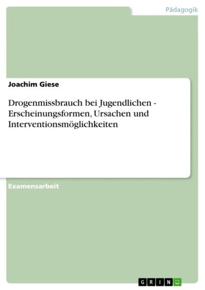 Drogenmissbrauch bei Jugendlichen - Erscheinungsformen, Ursachen und Interventionsmöglichkeiten: Erscheinungsformen, Ursachen und Interventionsmöglichkeiten