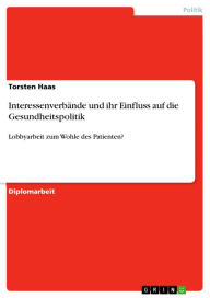 Title: Interessenverbände und ihr Einfluss auf die Gesundheitspolitik: Lobbyarbeit zum Wohle des Patienten?, Author: Torsten Haas