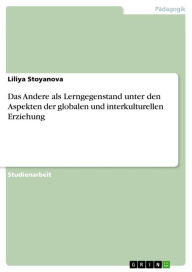 Title: Das Andere als Lerngegenstand unter den Aspekten der globalen und interkulturellen Erziehung, Author: Liliya Stoyanova