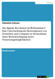 Title: Die digitale Revolution im Wohnzimmer? Eine Untersuchung der Konvergenzen von Fernsehen und Computer in Deutschland unter Berücksichtigung neuer Vernetzungsmöglichkeiten, Author: Sebastian Scheuer
