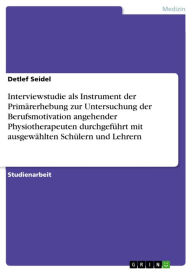 Title: Interviewstudie als Instrument der Primärerhebung zur Untersuchung der Berufsmotivation angehender Physiotherapeuten durchgeführt mit ausgewählten Schülern und Lehrern, Author: Detlef Seidel