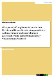 Title: (Corporate) Compliance in deutschen Kredit- und Finanzdienstleistungsinstituten. Anforderungen und Auswirkungen gesetzlicher und aufsichtsrechtlicher Organisationspflichten, Author: Christian Buhr