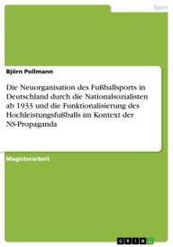 Title: Die Neuorganisation des Fußballsports in Deutschland durch die Nationalsozialisten ab 1933 und die Funktionalisierung des Hochleistungsfußballs im Kontext der NS-Propaganda, Author: Björn Pollmann