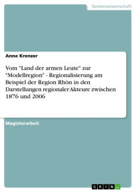 Title: Vom 'Land der armen Leute' zur 'Modellregion' - Regionalisierung am Beispiel der Region Rhön in den Darstellungen regionaler Akteure zwischen 1876 und 2006: Regionalisierung am Beispiel der Region Rhön in den Darstellungen regionaler Akteure zwischen 1876, Author: Anne Krenzer