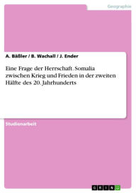 Title: Eine Frage der Herrschaft. Somalia zwischen Krieg und Frieden in der zweiten Hälfte des 20. Jahrhunderts: Somalia zwischen Krieg und Frieden in der zweiten Hälfte des 20. Jahrhunderts, Author: A. Bäßler