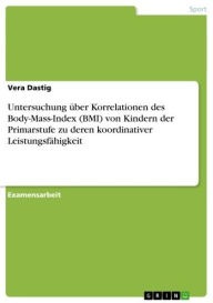 Title: Untersuchung über Korrelationen des Body-Mass-Index (BMI) von Kindern der Primarstufe zu deren koordinativer Leistungsfähigkeit, Author: Vera Dastig