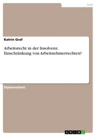 Title: Arbeitsrecht in der Insolvenz. Einschränkung von Arbeitnehmerrechten?: Einschränkung von Arbeitnehmerrechten?, Author: Katrin Graf