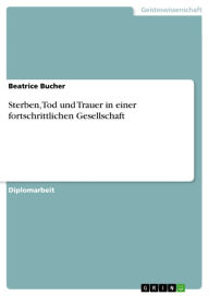 Title: Sterben, Tod und Trauer in einer fortschrittlichen Gesellschaft, Author: Beatrice Bucher