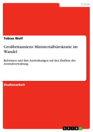 Title: Großbritanniens Ministerialbürokratie im Wandel: Reformen und ihre Auswirkungen auf den Einfluss der Zentralverwaltung, Author: Tobias Wolf