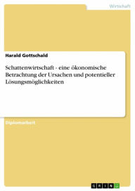 Title: Schattenwirtschaft - eine ökonomische Betrachtung der Ursachen und potentieller Lösungsmöglichkeiten: eine ökonomische Betrachtung der Ursachen und potentieller Lösungsmöglichkeiten, Author: Harald Gottschald