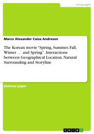 Title: The Korean movie 'Spring, Summer, Fall, Winter ... and Spring'. Interactions between Geographical Location, Natural Surrounding and Storyline: and Spring? - Interactions between the geographical location, the natural surrounding and the storyline of the m, Author: Marco Alexander Caiza Andresen