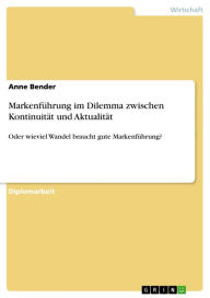 Title: Markenführung im Dilemma zwischen Kontinuität und Aktualität: Oder wieviel Wandel braucht gute Markenführung?, Author: Anne Bender