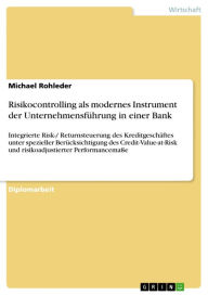 Title: Risikocontrolling als modernes Instrument der Unternehmensführung in einer Bank: Integrierte Risk-/ Returnsteuerung des Kreditgeschäftes unter spezieller Berücksichtigung des Credit-Value-at-Risk und risikoadjustierter Performancemaße, Author: Michael Rohleder