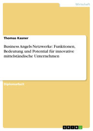 Title: Business Angels-Netzwerke: Funktionen, Bedeutung und Potential für innovative mittelständische Unternehmen, Author: Thomas Kasner