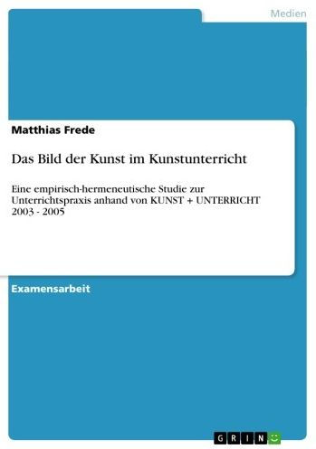 Das Bild der Kunst im Kunstunterricht: Eine empirisch-hermeneutische Studie zur Unterrichtspraxis anhand von KUNST + UNTERRICHT 2003 - 2005