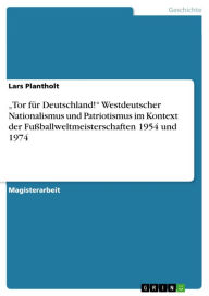 Title: 'Tor für Deutschland!' Westdeutscher Nationalismus und Patriotismus im Kontext der Fußballweltmeisterschaften 1954 und 1974: Westdeutscher Nationalismus / Patriotismus im Kontext der Fußballweltmeisterschaften 1954 und 1974, Author: Lars Plantholt