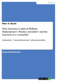 Title: Friar Lawrence's plan in William Shakespeare's 'Romeo and Juliet' and his function as a counsellor: Sachanalyse - Unterrichtsentwurf - Arbeitsmaterialien, Author: Marc A. Bauch