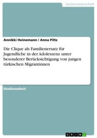 Title: Die Clique als Familienersatz für Jugendliche in der Adoleszenz unter besonderer Berücksichtigung von jungen türkischen Migrantinnen, Author: Annikki Heinemann