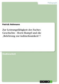 Title: Zur Leistungsfähigkeit des Faches Geschichte - Horst Rumpf und die 'Belehrung zur Aufmerksamkeit'?: Horst Rumpf und die 'Belehrung zur Aufmerksamkeit'?, Author: Patrick Hehmann