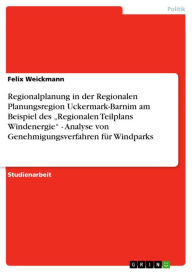 Title: Regionalplanung in der Regionalen Planungsregion Uckermark-Barnim am Beispiel des 'Regionalen Teilplans Windenergie' - Analyse von Genehmigungsverfahren für Windparks: Analyse von Genehmigungsverfahren für Windparks, Author: Felix Weickmann