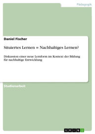 Title: Situiertes Lernen = Nachhaltiges Lernen?: Diskussion einer neue Lernform im Kontext der Bildung für nachhaltige Entwicklung, Author: Daniel Fischer