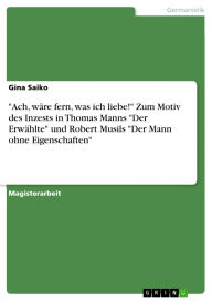 Title: Ach, wäre fern, was ich liebe! Zum Motiv des Inzests in Thomas Manns Der Erwählte und Robert Musils Der Mann ohne Eigenschaften, Author: Gina Saiko
