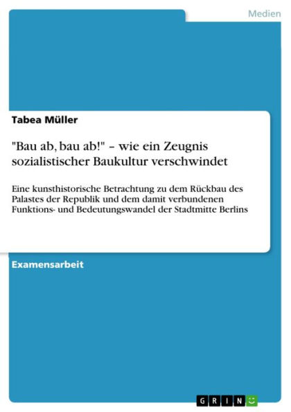 'Bau ab, bau ab!' - wie ein Zeugnis sozialistischer Baukultur verschwindet: Eine kunsthistorische Betrachtung zu dem Rückbau des Palastes der Republik und dem damit verbundenen Funktions- und Bedeutungswandel der Stadtmitte Berlins