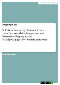 Title: Selbsterleben in psychischen Krisen - zwischen suizidaler Resignation und Krisenbewältigung in der Sozialpädagogischen Beziehungsarbeit: zwischen suizidaler Resignation und Krisenbewältigung in der Sozialpädagogischen Beziehungsarbeit, Author: Angelique Bär