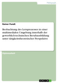 Title: Beobachtung des Lernprozesses in einer multimedialen Umgebung innerhalb der gewerblich-technischen Berufsausbildung unter tätigkeitstheoretischer Perspektive, Author: Rainer Pundt