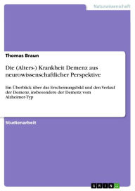 Title: Die (Alters-) Krankheit Demenz aus neurowissenschaftlicher Perspektive: Ein Überblick über das Erscheinungsbild und den Verlauf der Demenz, insbesondere der Demenz vom Alzheimer-Typ, Author: Thomas Braun