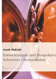 Title: Entwicklungen und Perspektiven der Schweizer Uhrenindustrie, Author: Jacek Rokicki