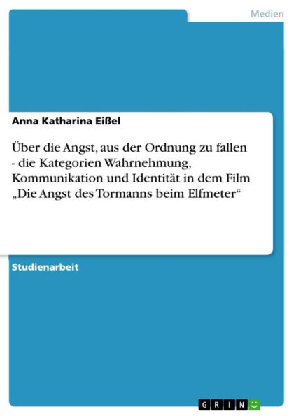 Über die Angst, aus der Ordnung zu fallen - die Kategorien Wahrnehmung, Kommunikation und Identität in dem Film 'Die Angst des Tormanns beim Elfmeter': die Kategorien Wahrnehmung, Kommunikation und Identität in dem Film 'Die Angst des Tormanns beim Elfmet