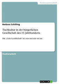 Title: Tischkultur in der bürgerlichen Gesellschaft des 19. Jahrhunderts: Die 'Gute Gesellschaft' ist, was und wie sie isst, Author: Barbara Schilling